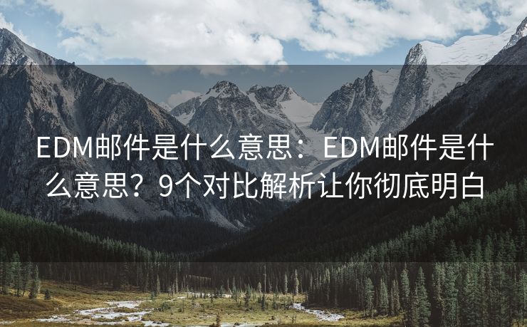 EDM邮件是什么意思：EDM邮件是什么意思？9个对比解析让你彻底明白