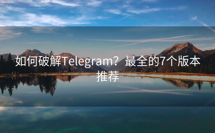 如何破解Telegram？最全的7个版本推荐