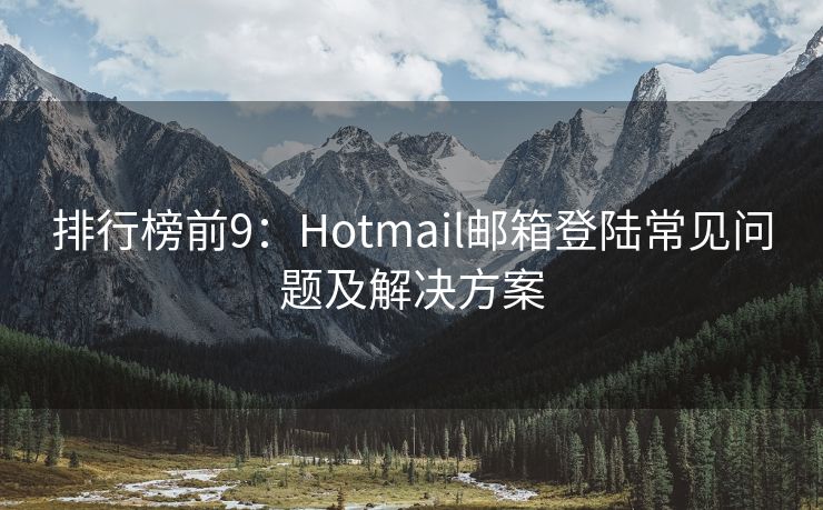 排行榜前9：Hotmail邮箱登陆常见问题及解决方案