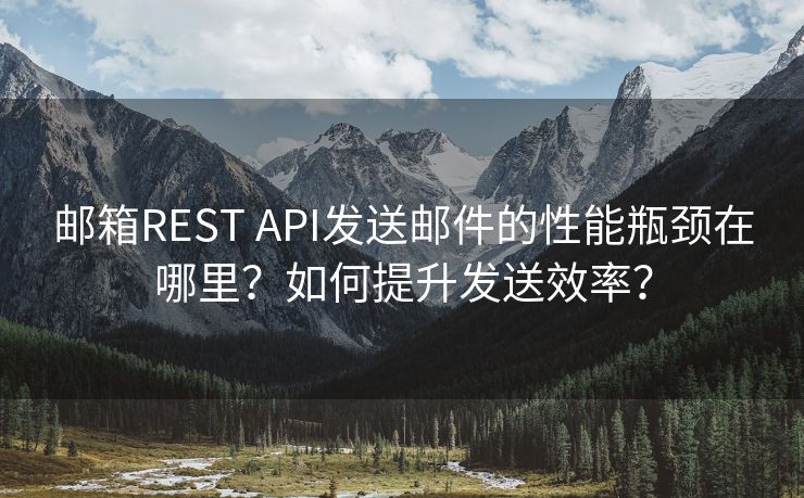 邮箱REST API发送邮件的性能瓶颈在哪里？如何提升发送效率？