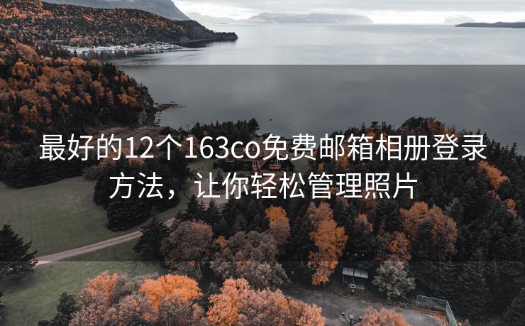 最好的12个163co免费邮箱相册登录方法，让你轻松管理照片