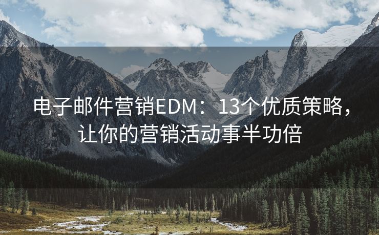 电子邮件营销EDM：13个优质策略，让你的营销活动事半功倍