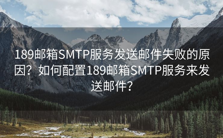 189邮箱SMTP服务发送邮件失败的原因？如何配置189邮箱SMTP服务来发送邮件？