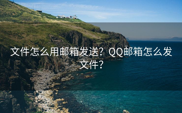 文件怎么用邮箱发送？QQ邮箱怎么发文件？