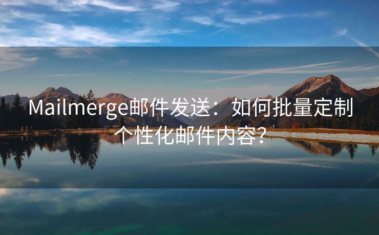 Mailmerge邮件发送：如何批量定制个性化邮件内容？