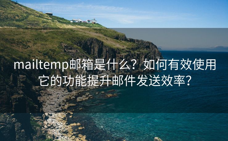 mailtemp邮箱是什么？如何有效使用它的功能提升邮件发送效率？