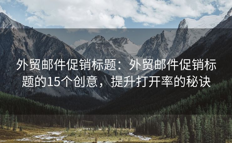 外贸邮件促销标题：外贸邮件促销标题的15个创意，提升打开率的秘诀