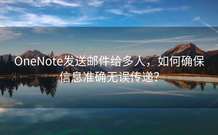 OneNote发送邮件给多人，如何确保信息准确无误传递？