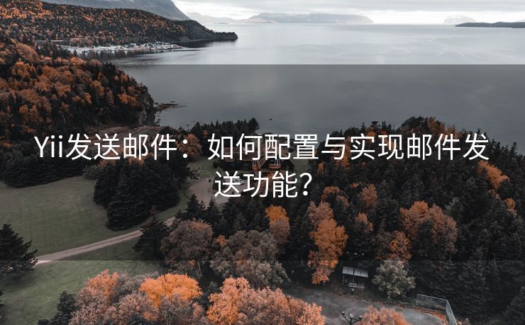 Yii发送邮件：如何配置与实现邮件发送功能？