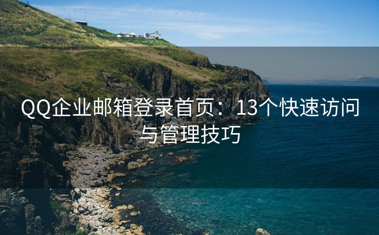 QQ企业邮箱登录首页：13个快速访问与管理技巧