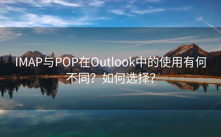 IMAP与POP在Outlook中的使用有何不同？如何选择？