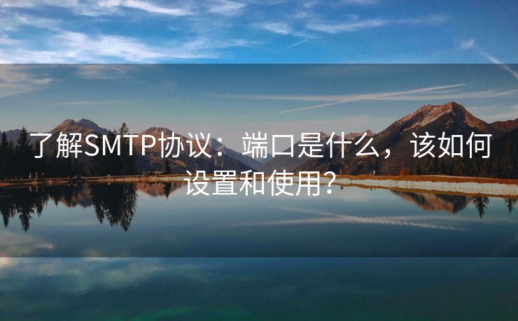 了解SMTP协议：端口是什么，该如何设置和使用？