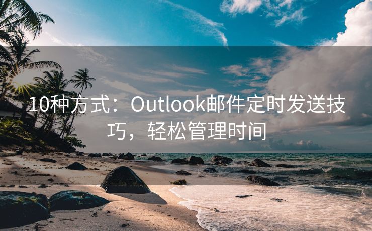 10种方式：Outlook邮件定时发送技巧，轻松管理时间