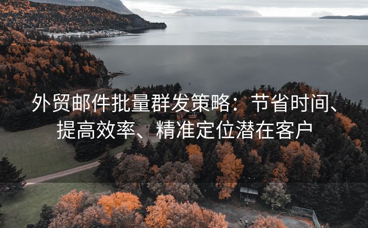 外贸邮件批量群发策略：节省时间、提高效率、精准定位潜在客户