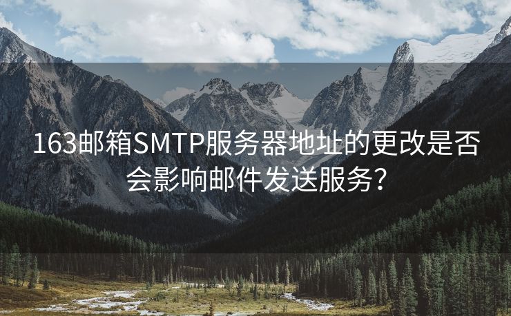 163邮箱SMTP服务器地址的更改是否会影响邮件发送服务？