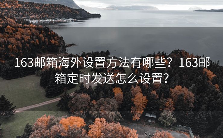 163邮箱海外设置方法有哪些？163邮箱定时发送怎么设置？