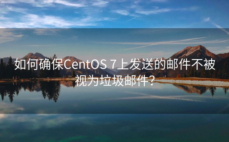 如何确保CentOS 7上发送的邮件不被视为垃圾邮件？