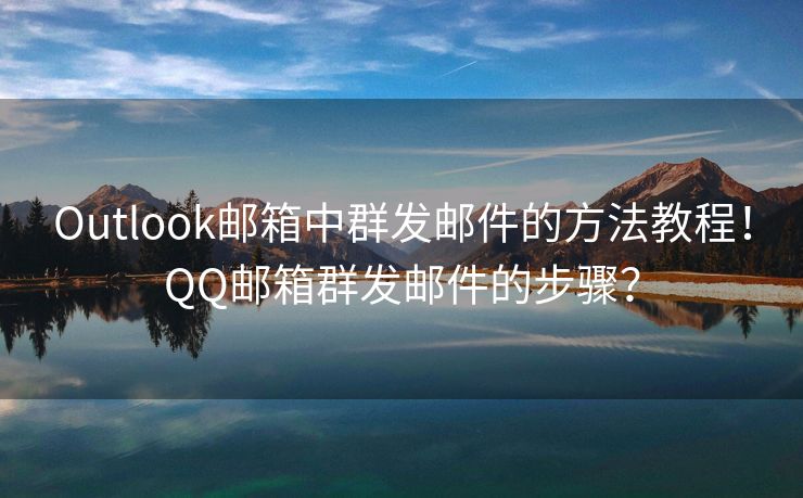 Outlook邮箱中群发邮件的方法教程！QQ邮箱群发邮件的步骤？