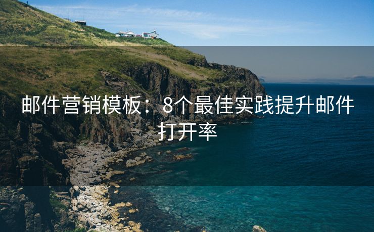 邮件营销模板：8个最佳实践提升邮件打开率