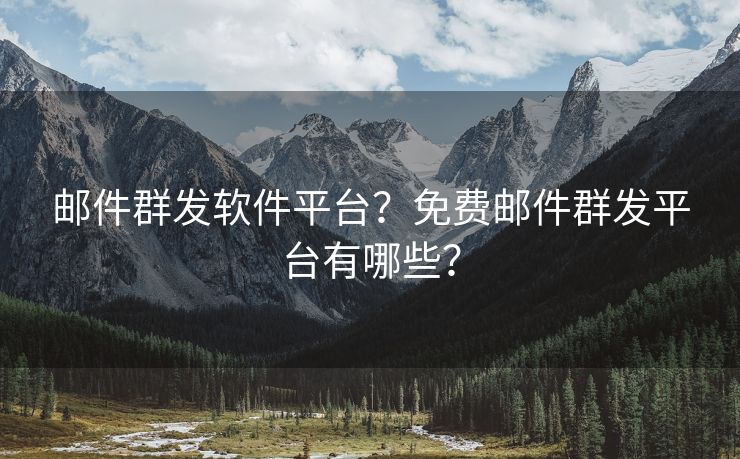 邮件群发软件平台？免费邮件群发平台有哪些？