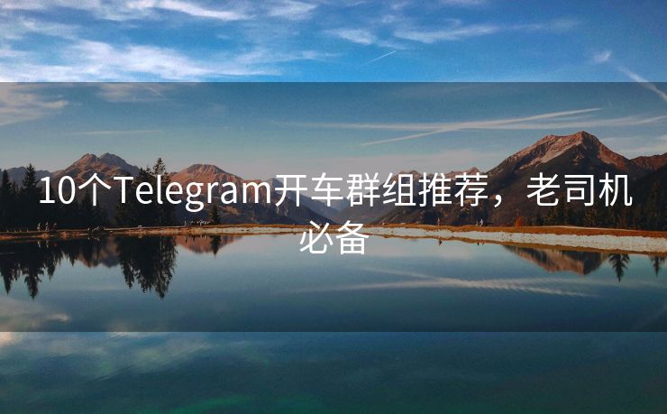 10个Telegram开车群组推荐，老司机必备