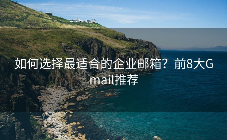 如何选择最适合的企业邮箱？前8大Gmail推荐