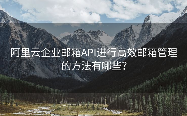 阿里云企业邮箱API进行高效邮箱管理的方法有哪些？