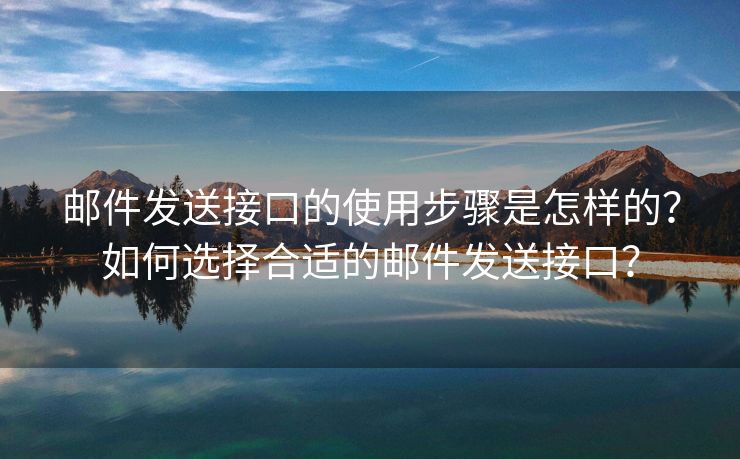 邮件发送接口的使用步骤是怎样的？如何选择合适的邮件发送接口？