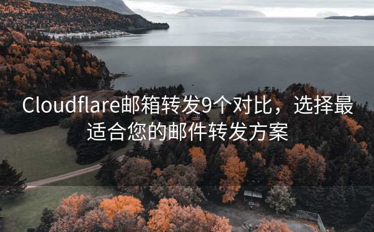 Cloudflare邮箱转发9个对比，选择最适合您的邮件转发方案