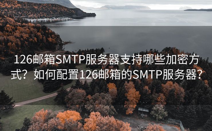 126邮箱SMTP服务器支持哪些加密方式？如何配置126邮箱的SMTP服务器？