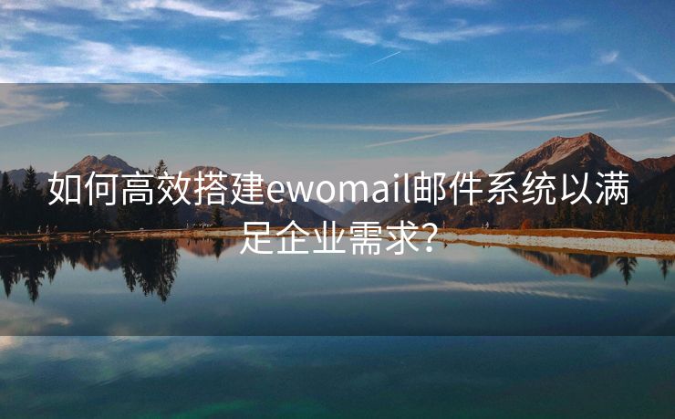 如何高效搭建ewomail邮件系统以满足企业需求？