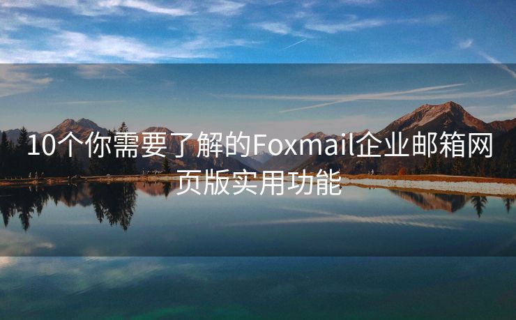 10个你需要了解的Foxmail企业邮箱网页版实用功能