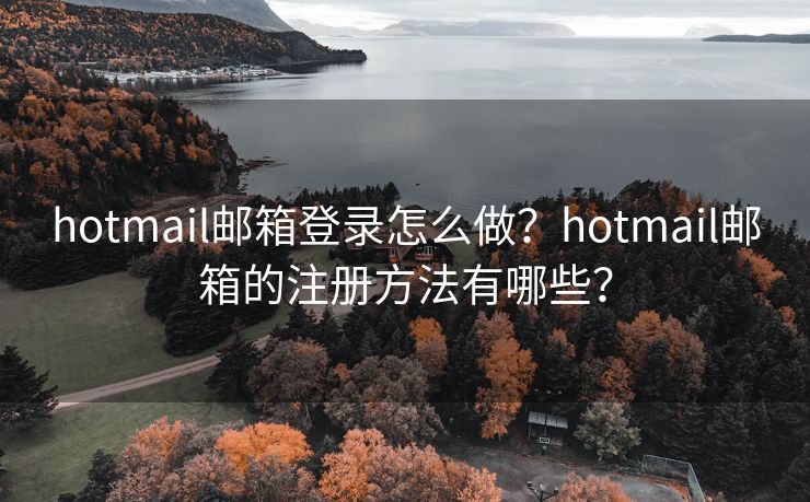 hotmail邮箱登录怎么做？hotmail邮箱的注册方法有哪些？