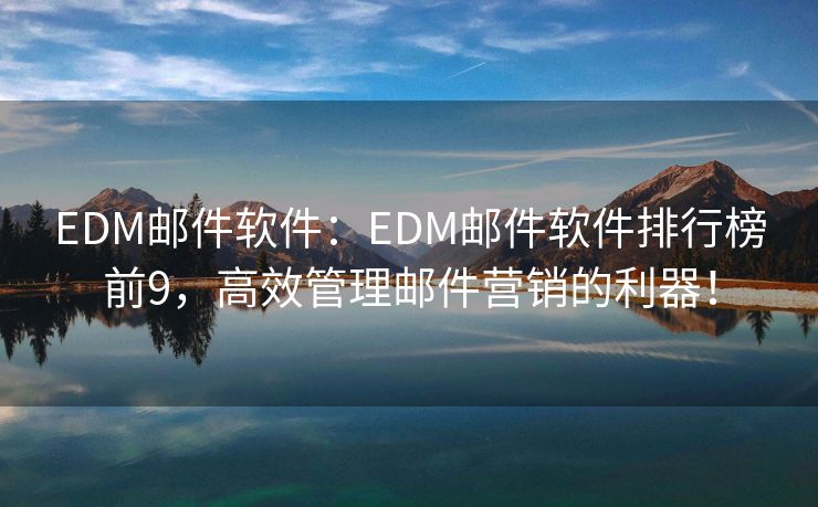 EDM邮件软件：EDM邮件软件排行榜前9，高效管理邮件营销的利器！