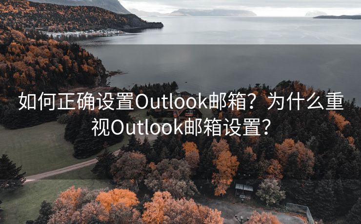 如何正确设置Outlook邮箱？为什么重视Outlook邮箱设置？