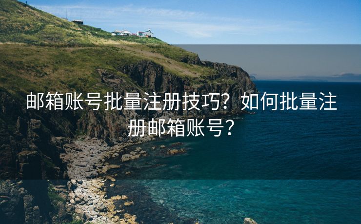 邮箱账号批量注册技巧？如何批量注册邮箱账号？