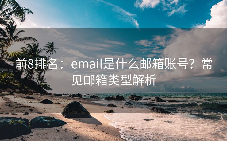 前8排名：email是什么邮箱账号？常见邮箱类型解析