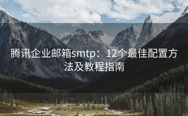 腾讯企业邮箱smtp：12个最佳配置方法及教程指南