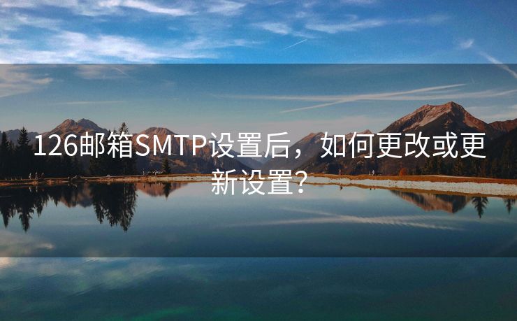 126邮箱SMTP设置后，如何更改或更新设置？