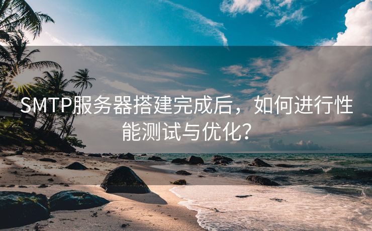 SMTP服务器搭建完成后，如何进行性能测试与优化？