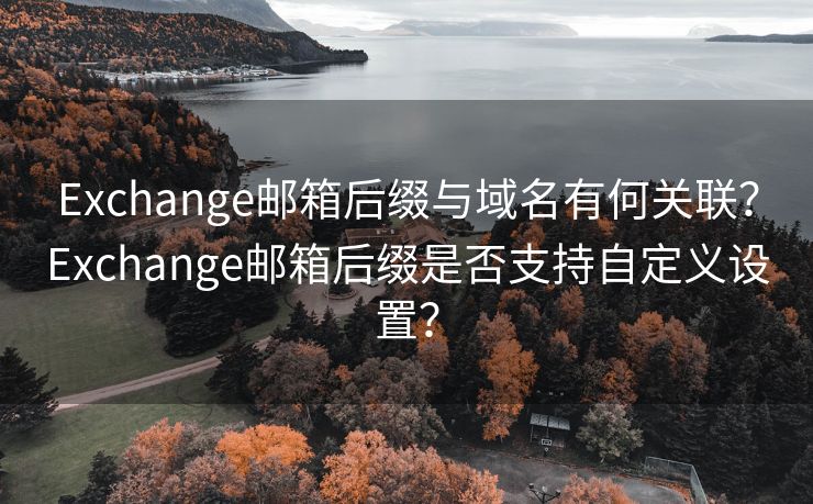 Exchange邮箱后缀与域名有何关联？Exchange邮箱后缀是否支持自定义设置？