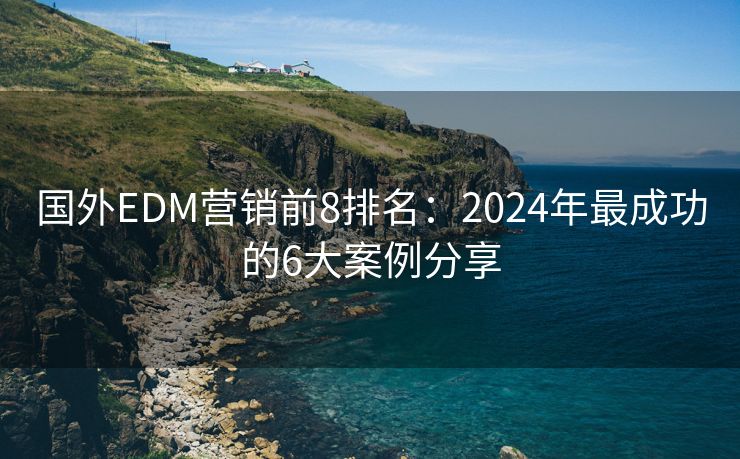 国外EDM营销前8排名：2024年最成功的6大案例分享