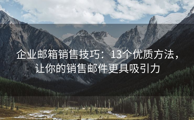 企业邮箱销售技巧：13个优质方法，让你的销售邮件更具吸引力