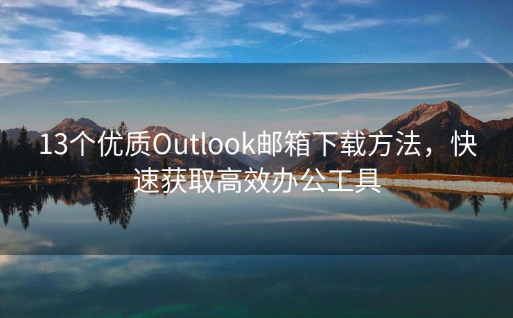 13个优质Outlook邮箱下载方法，快速获取高效办公工具