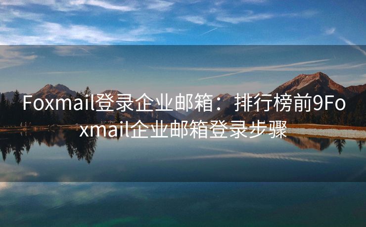 Foxmail登录企业邮箱：排行榜前9Foxmail企业邮箱登录步骤