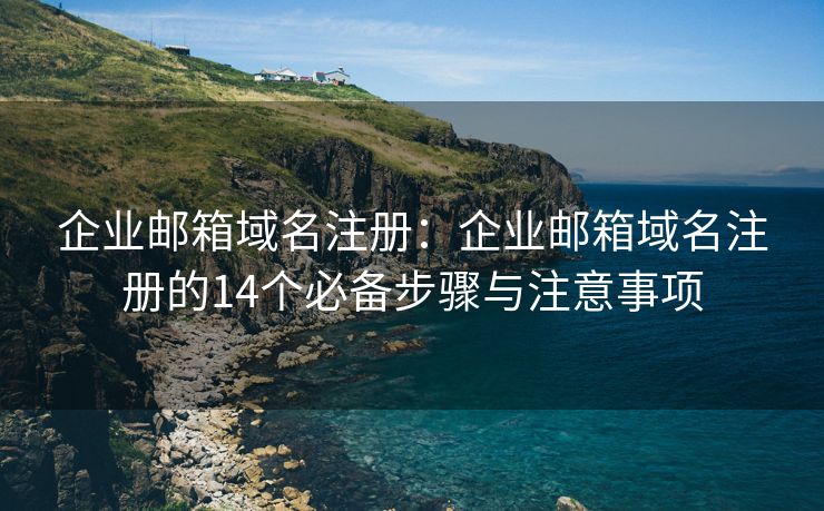 企业邮箱域名注册：企业邮箱域名注册的14个必备步骤与注意事项