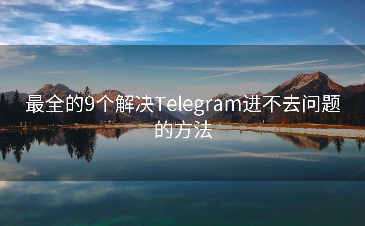 最全的9个解决Telegram进不去问题的方法