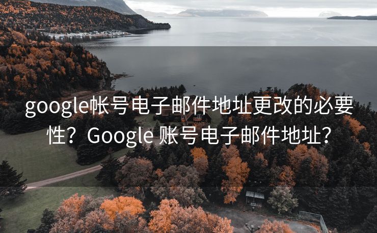 google帐号电子邮件地址更改的必要性？Google 账号电子邮件地址？