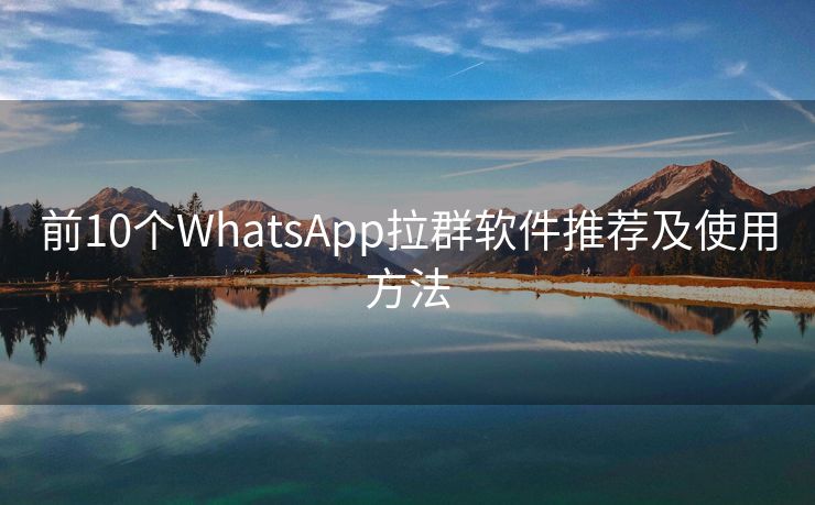 前10个WhatsApp拉群软件推荐及使用方法