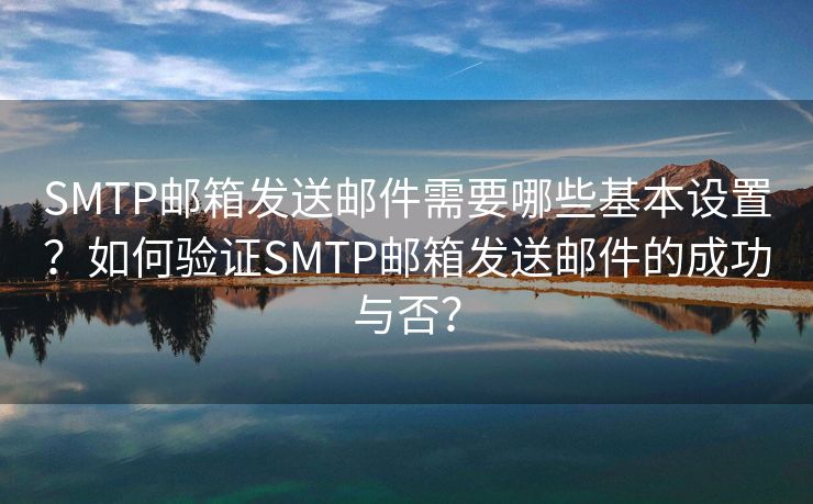 SMTP邮箱发送邮件需要哪些基本设置？如何验证SMTP邮箱发送邮件的成功与否？